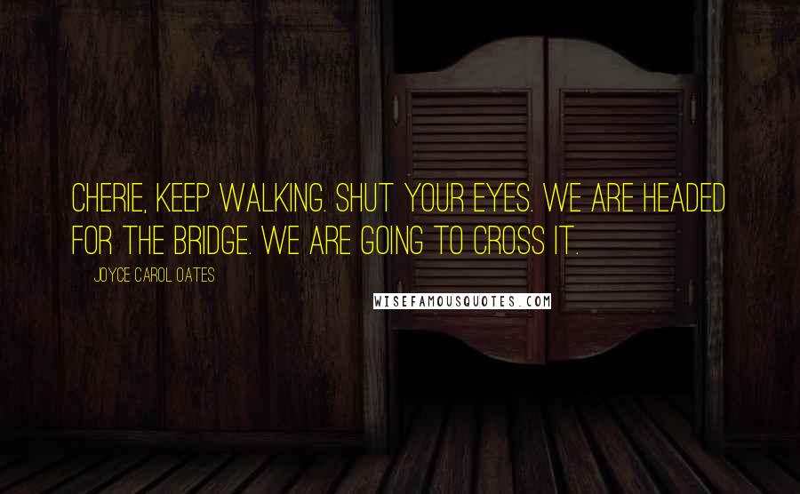 Joyce Carol Oates Quotes: Cherie, keep walking. Shut your eyes. We are headed for the bridge. We are going to cross it.