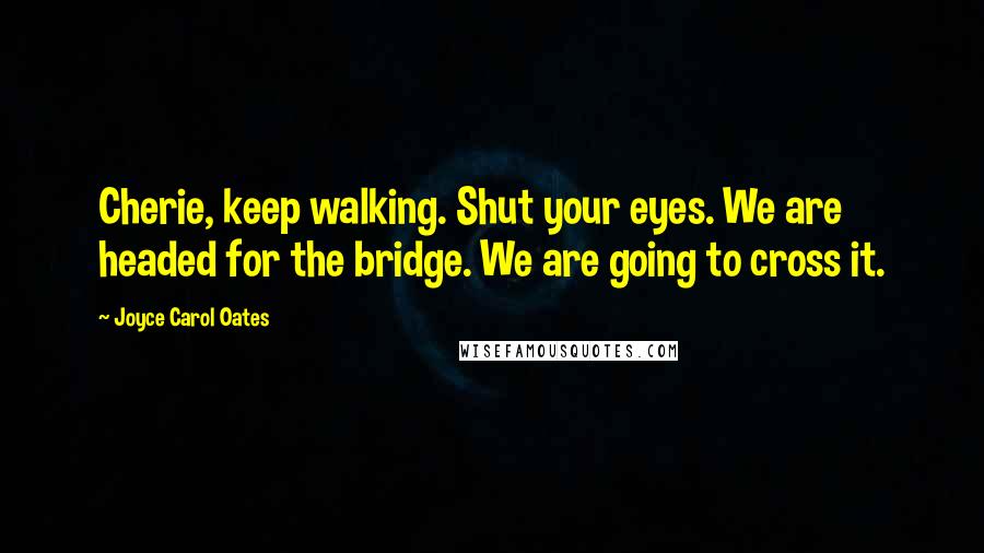 Joyce Carol Oates Quotes: Cherie, keep walking. Shut your eyes. We are headed for the bridge. We are going to cross it.