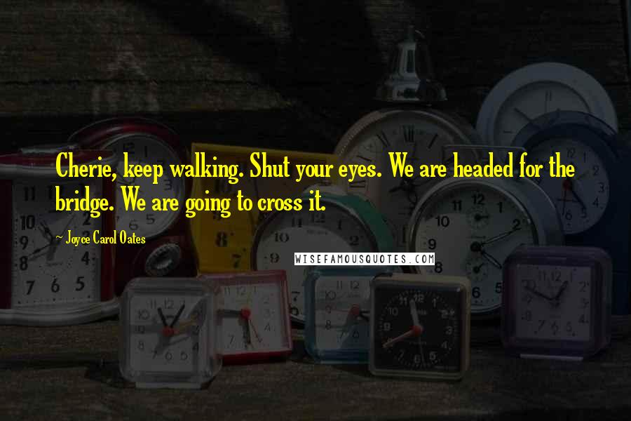 Joyce Carol Oates Quotes: Cherie, keep walking. Shut your eyes. We are headed for the bridge. We are going to cross it.