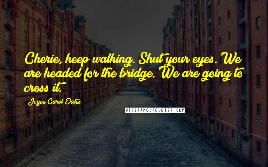 Joyce Carol Oates Quotes: Cherie, keep walking. Shut your eyes. We are headed for the bridge. We are going to cross it.