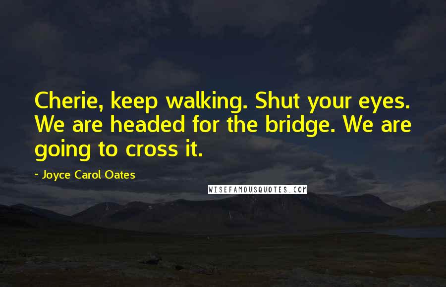 Joyce Carol Oates Quotes: Cherie, keep walking. Shut your eyes. We are headed for the bridge. We are going to cross it.