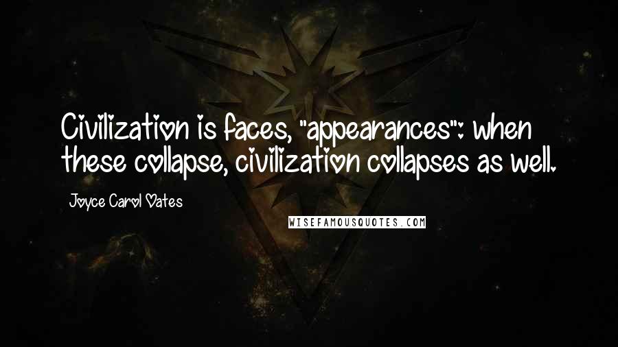 Joyce Carol Oates Quotes: Civilization is faces, "appearances": when these collapse, civilization collapses as well.