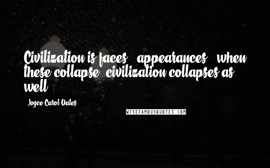 Joyce Carol Oates Quotes: Civilization is faces, "appearances": when these collapse, civilization collapses as well.