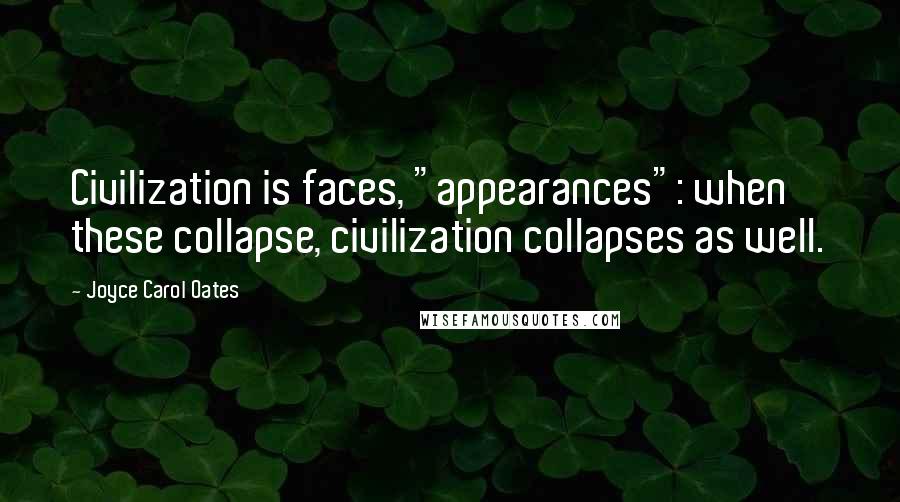 Joyce Carol Oates Quotes: Civilization is faces, "appearances": when these collapse, civilization collapses as well.