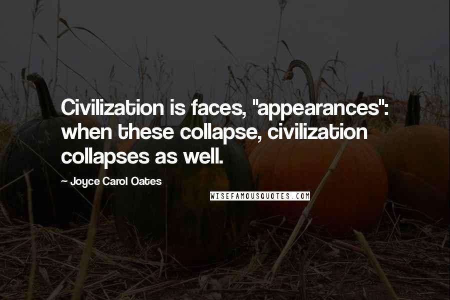 Joyce Carol Oates Quotes: Civilization is faces, "appearances": when these collapse, civilization collapses as well.