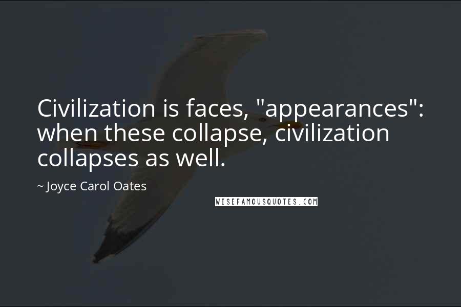 Joyce Carol Oates Quotes: Civilization is faces, "appearances": when these collapse, civilization collapses as well.