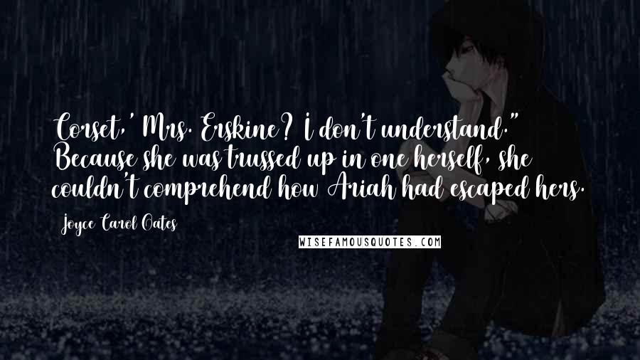 Joyce Carol Oates Quotes: Corset,' Mrs. Erskine? I don't understand." Because she was trussed up in one herself, she couldn't comprehend how Ariah had escaped hers.