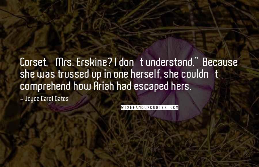Joyce Carol Oates Quotes: Corset,' Mrs. Erskine? I don't understand." Because she was trussed up in one herself, she couldn't comprehend how Ariah had escaped hers.