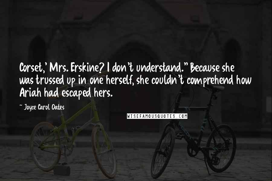 Joyce Carol Oates Quotes: Corset,' Mrs. Erskine? I don't understand." Because she was trussed up in one herself, she couldn't comprehend how Ariah had escaped hers.