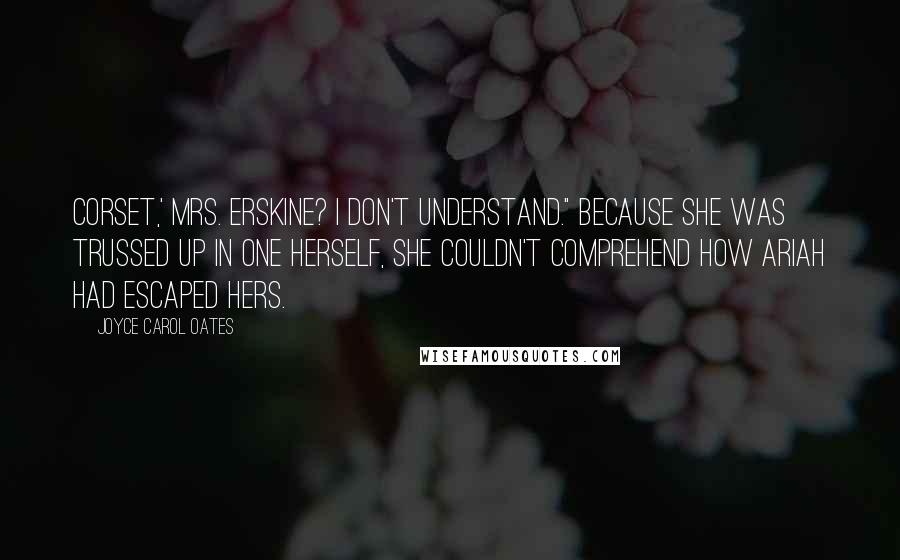 Joyce Carol Oates Quotes: Corset,' Mrs. Erskine? I don't understand." Because she was trussed up in one herself, she couldn't comprehend how Ariah had escaped hers.