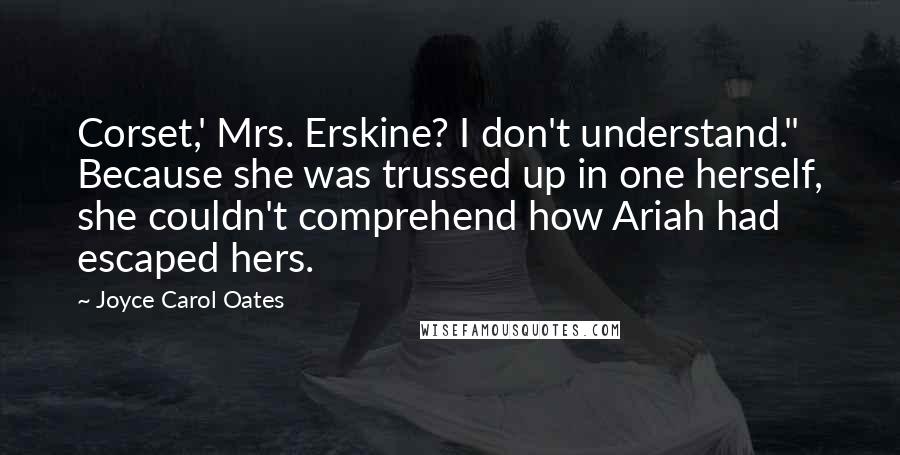 Joyce Carol Oates Quotes: Corset,' Mrs. Erskine? I don't understand." Because she was trussed up in one herself, she couldn't comprehend how Ariah had escaped hers.
