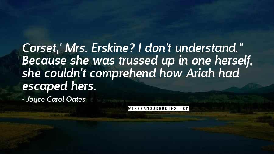 Joyce Carol Oates Quotes: Corset,' Mrs. Erskine? I don't understand." Because she was trussed up in one herself, she couldn't comprehend how Ariah had escaped hers.