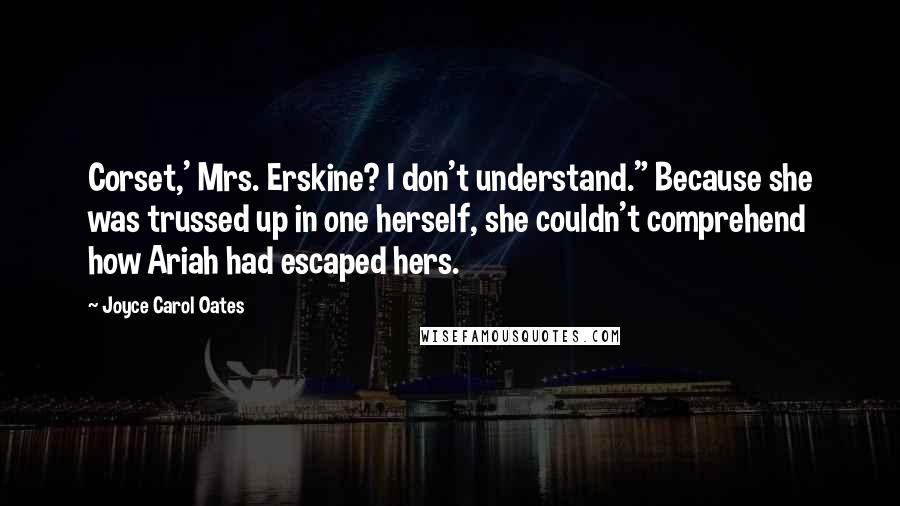 Joyce Carol Oates Quotes: Corset,' Mrs. Erskine? I don't understand." Because she was trussed up in one herself, she couldn't comprehend how Ariah had escaped hers.