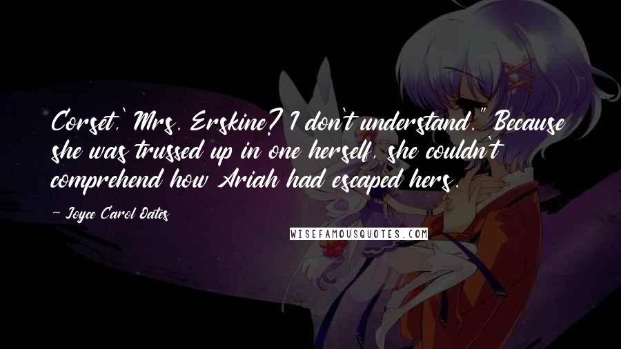 Joyce Carol Oates Quotes: Corset,' Mrs. Erskine? I don't understand." Because she was trussed up in one herself, she couldn't comprehend how Ariah had escaped hers.