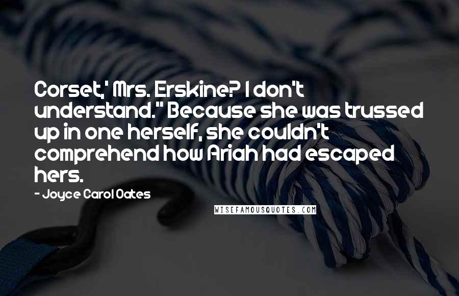 Joyce Carol Oates Quotes: Corset,' Mrs. Erskine? I don't understand." Because she was trussed up in one herself, she couldn't comprehend how Ariah had escaped hers.