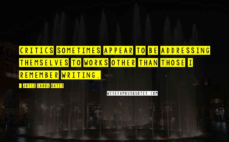 Joyce Carol Oates Quotes: Critics sometimes appear to be addressing themselves to works other than those I remember writing.