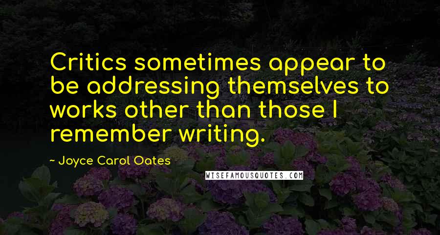 Joyce Carol Oates Quotes: Critics sometimes appear to be addressing themselves to works other than those I remember writing.