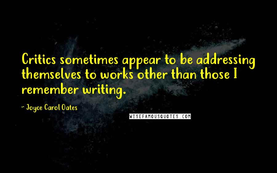 Joyce Carol Oates Quotes: Critics sometimes appear to be addressing themselves to works other than those I remember writing.