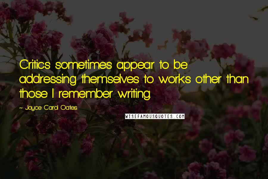 Joyce Carol Oates Quotes: Critics sometimes appear to be addressing themselves to works other than those I remember writing.