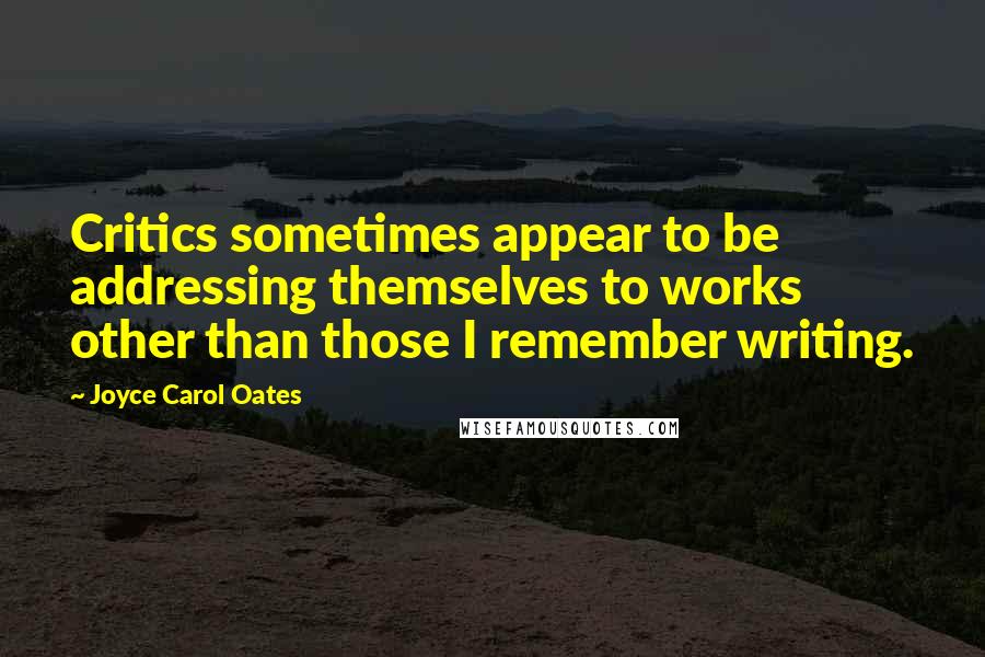 Joyce Carol Oates Quotes: Critics sometimes appear to be addressing themselves to works other than those I remember writing.