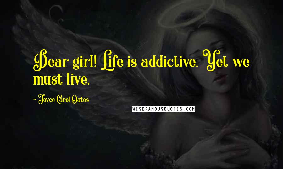 Joyce Carol Oates Quotes: Dear girl! Life is addictive. Yet we must live.