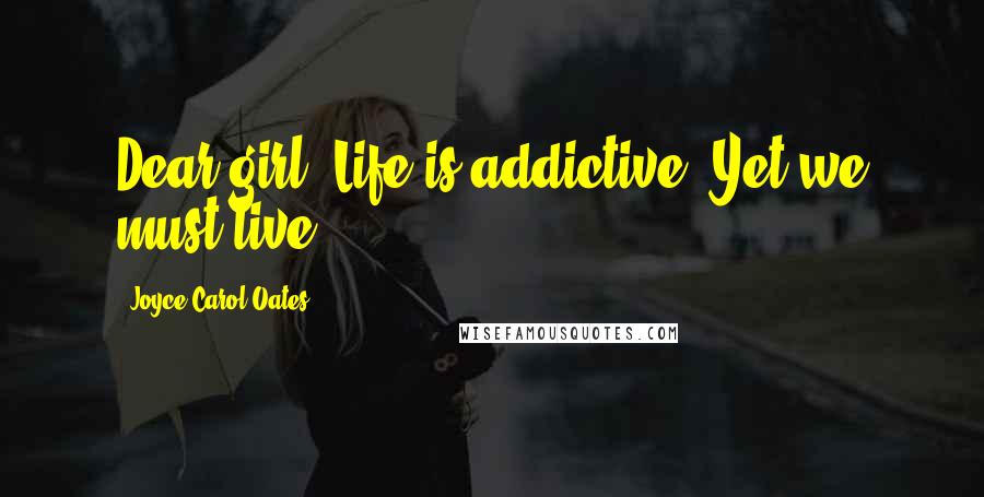 Joyce Carol Oates Quotes: Dear girl! Life is addictive. Yet we must live.