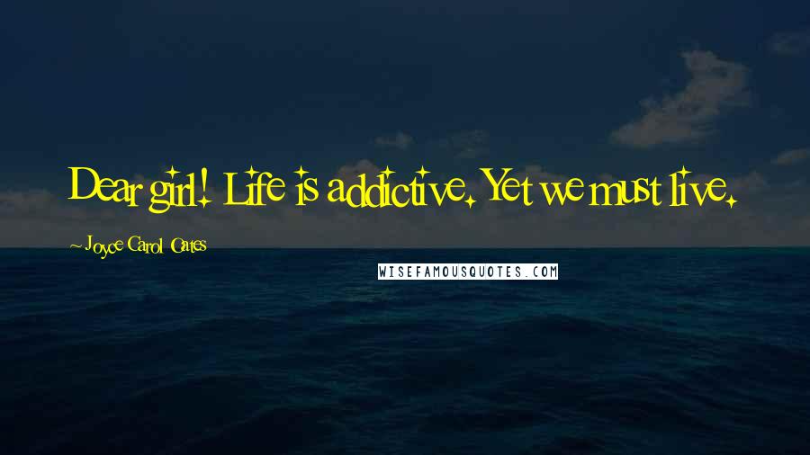Joyce Carol Oates Quotes: Dear girl! Life is addictive. Yet we must live.