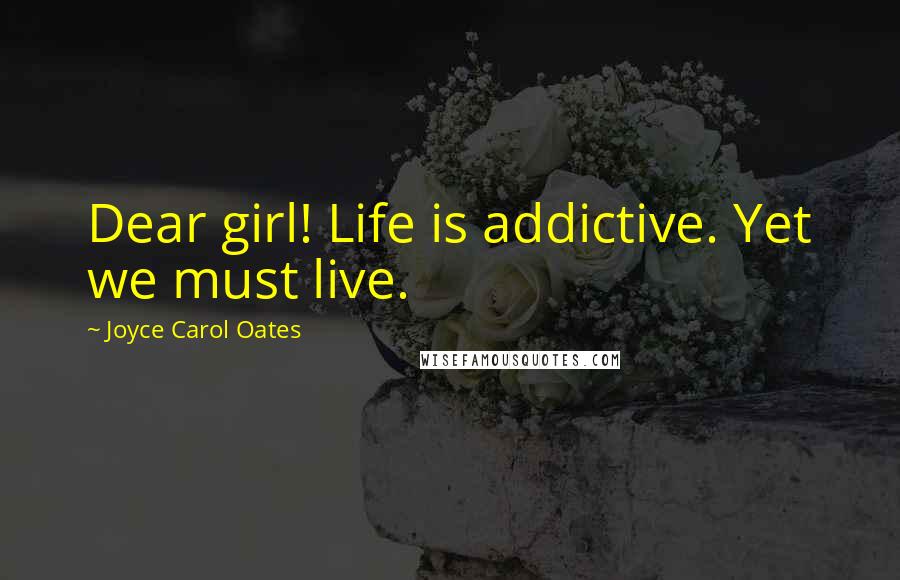 Joyce Carol Oates Quotes: Dear girl! Life is addictive. Yet we must live.