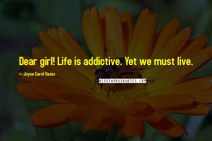 Joyce Carol Oates Quotes: Dear girl! Life is addictive. Yet we must live.