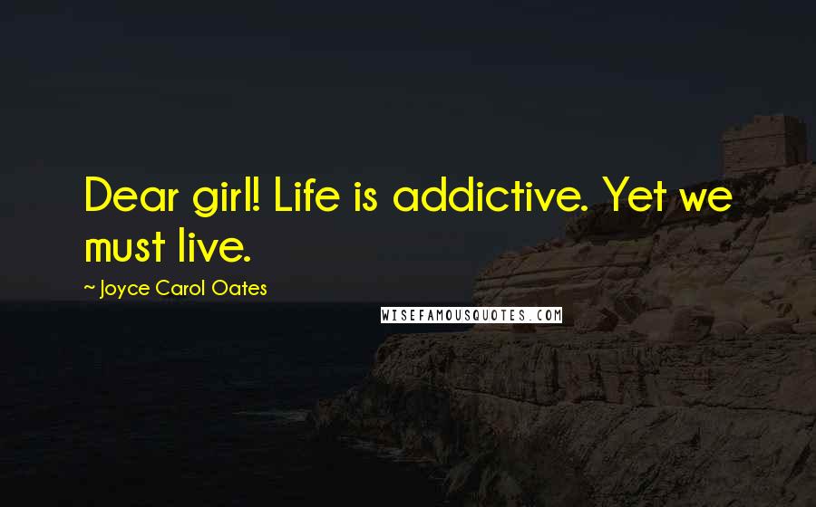 Joyce Carol Oates Quotes: Dear girl! Life is addictive. Yet we must live.