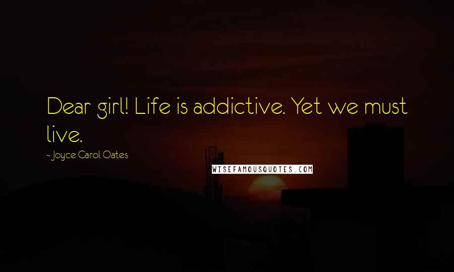 Joyce Carol Oates Quotes: Dear girl! Life is addictive. Yet we must live.