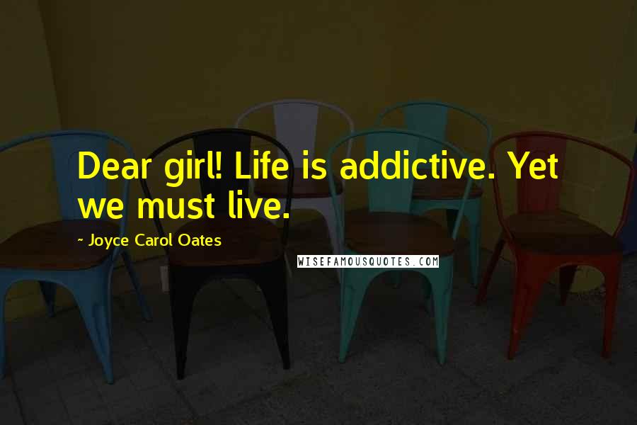 Joyce Carol Oates Quotes: Dear girl! Life is addictive. Yet we must live.