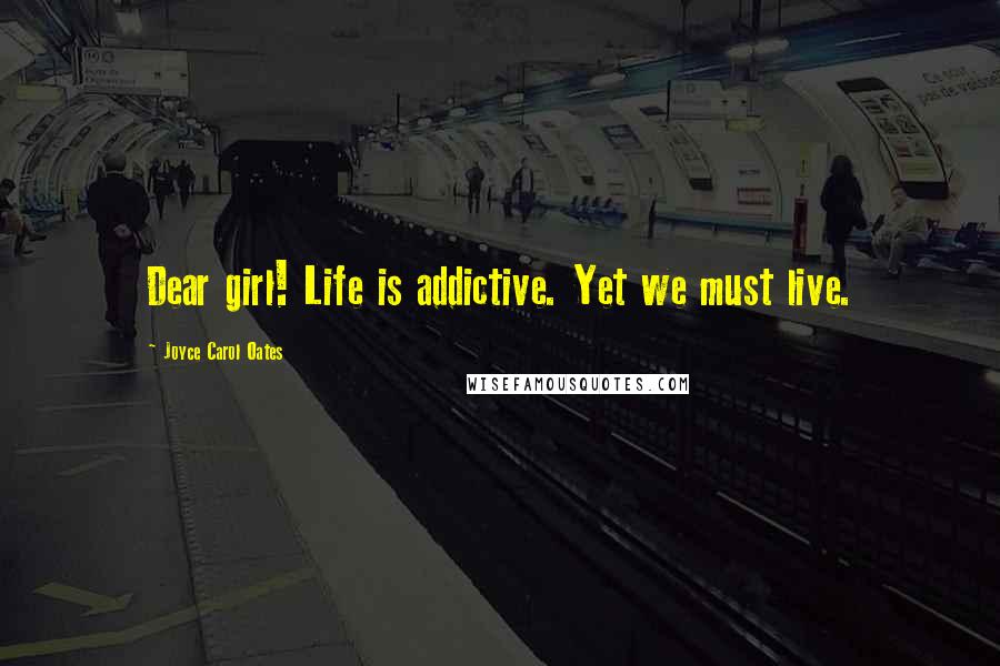 Joyce Carol Oates Quotes: Dear girl! Life is addictive. Yet we must live.