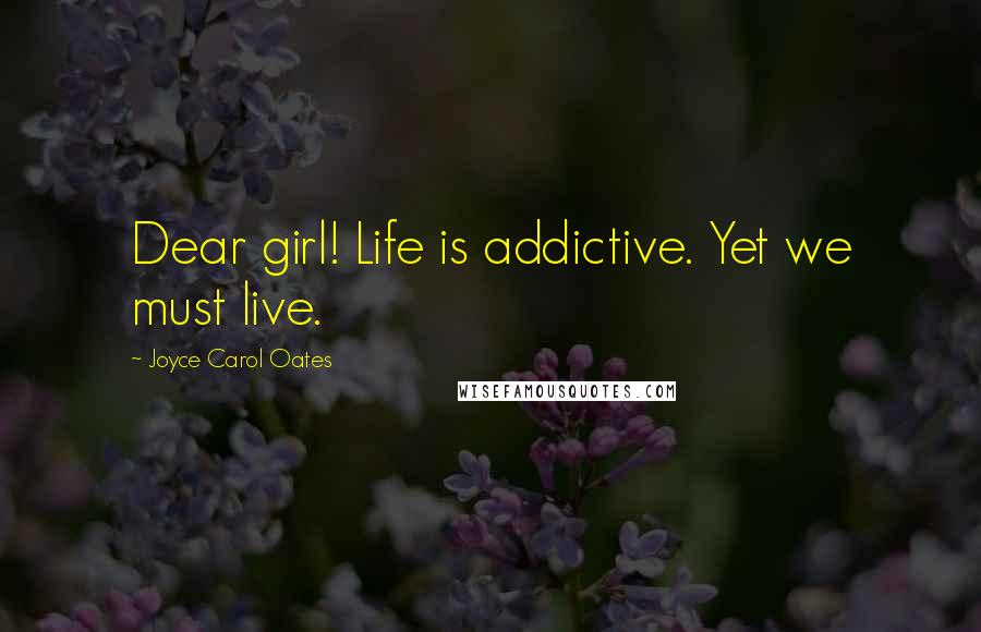 Joyce Carol Oates Quotes: Dear girl! Life is addictive. Yet we must live.