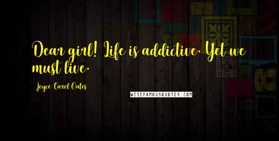 Joyce Carol Oates Quotes: Dear girl! Life is addictive. Yet we must live.