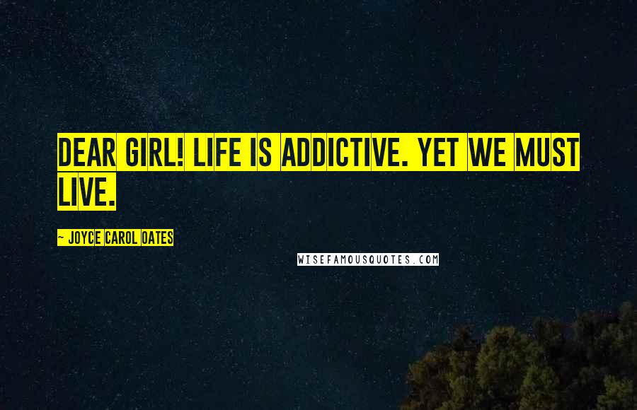 Joyce Carol Oates Quotes: Dear girl! Life is addictive. Yet we must live.