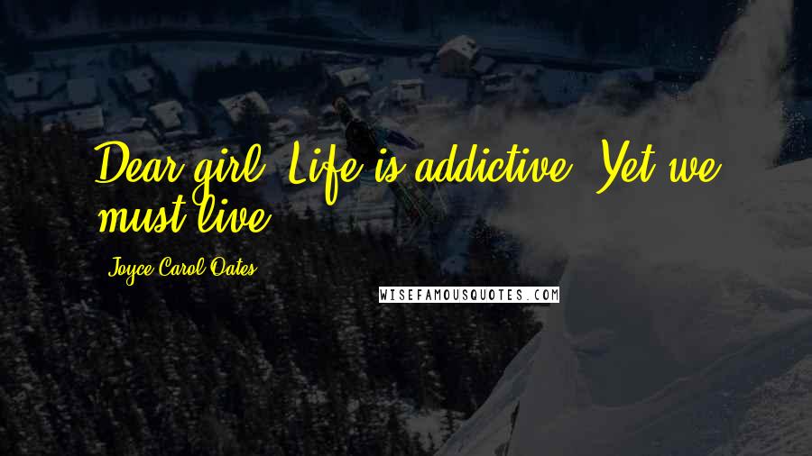 Joyce Carol Oates Quotes: Dear girl! Life is addictive. Yet we must live.