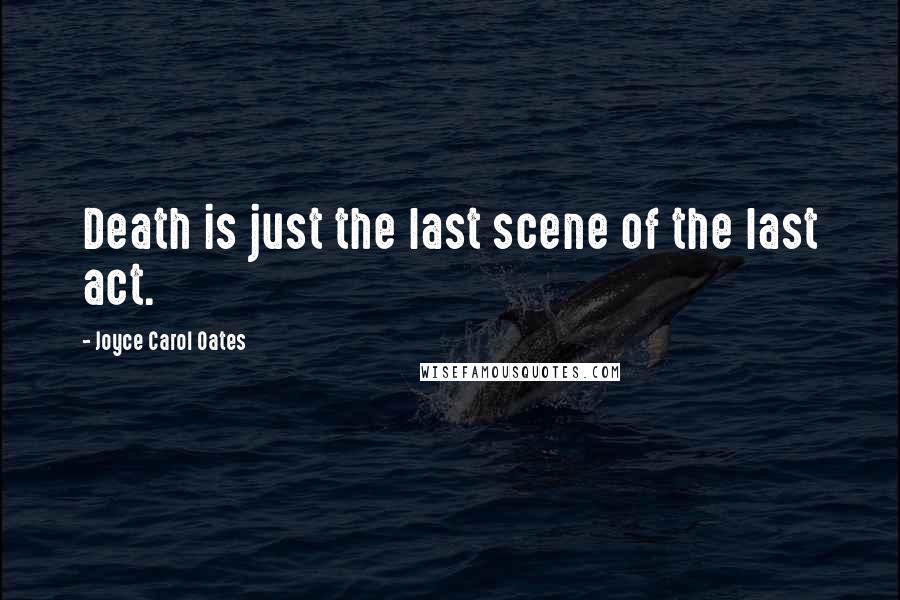 Joyce Carol Oates Quotes: Death is just the last scene of the last act.