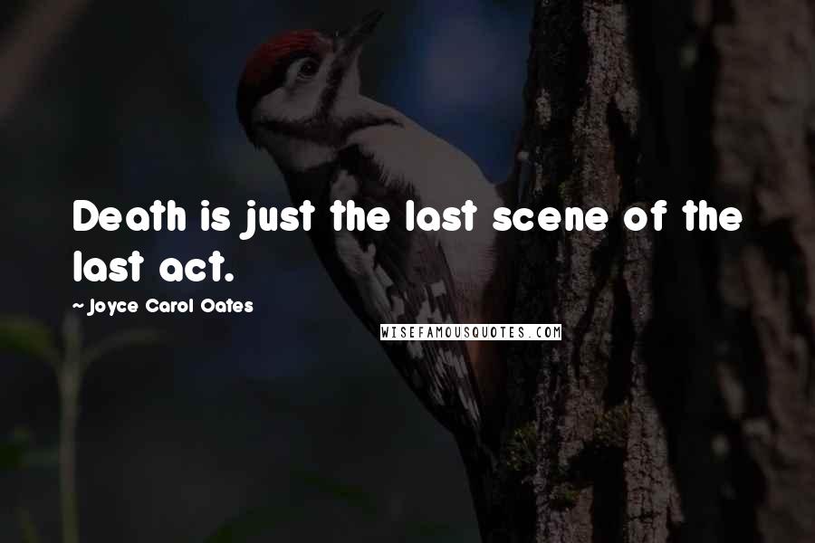 Joyce Carol Oates Quotes: Death is just the last scene of the last act.