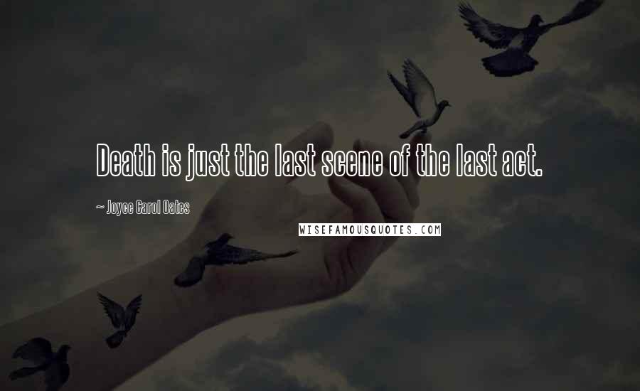 Joyce Carol Oates Quotes: Death is just the last scene of the last act.