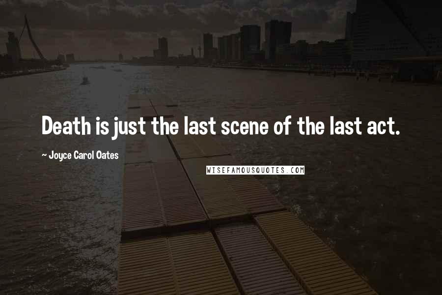Joyce Carol Oates Quotes: Death is just the last scene of the last act.