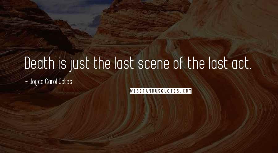 Joyce Carol Oates Quotes: Death is just the last scene of the last act.