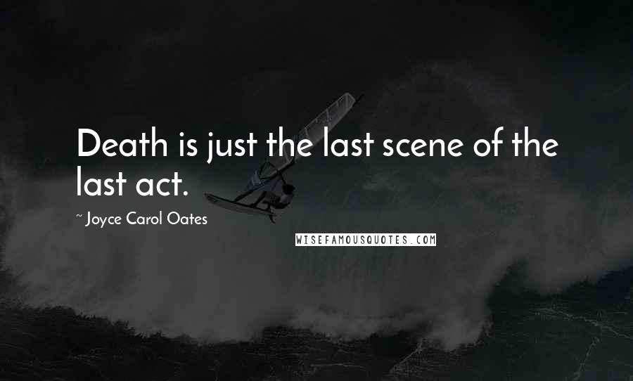 Joyce Carol Oates Quotes: Death is just the last scene of the last act.