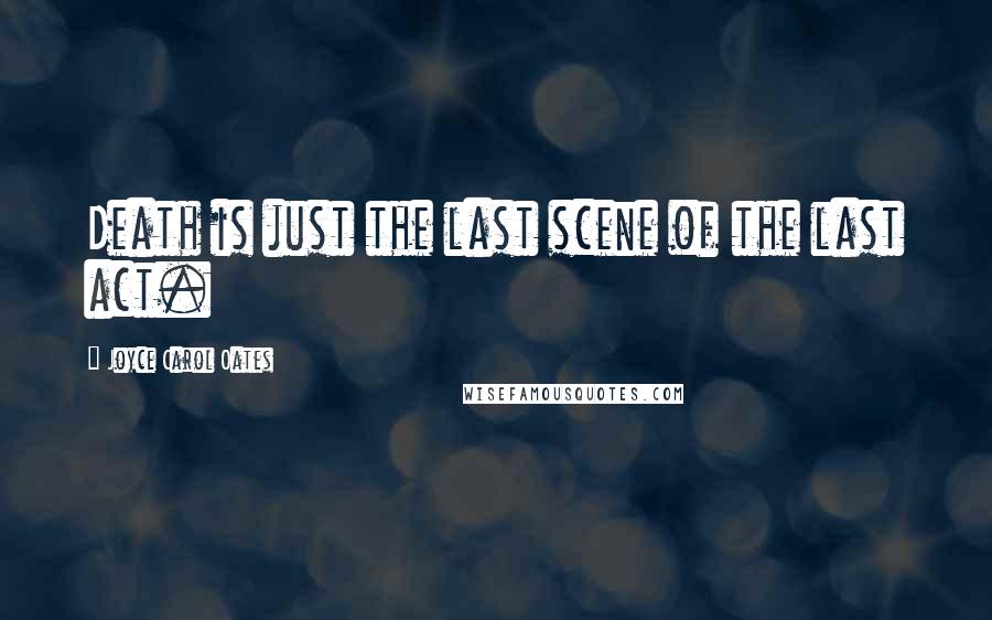 Joyce Carol Oates Quotes: Death is just the last scene of the last act.