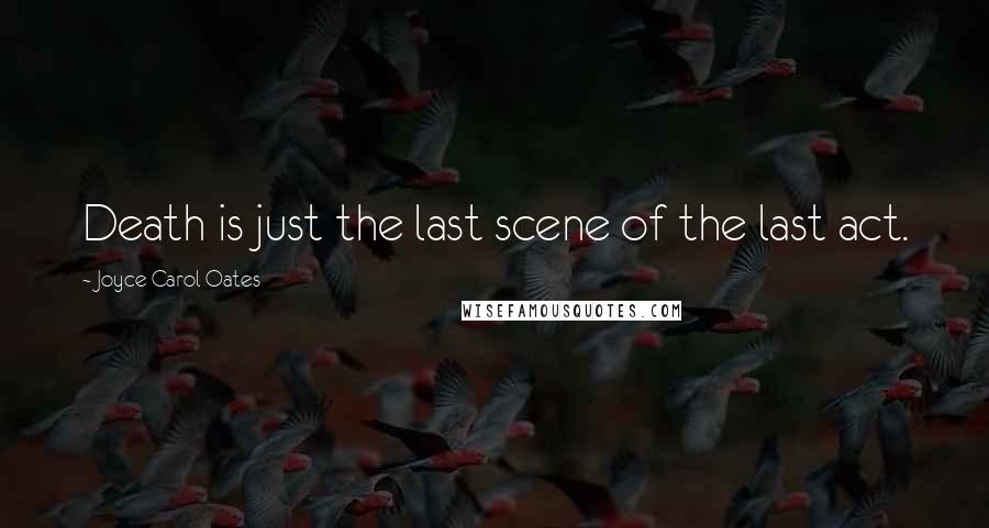 Joyce Carol Oates Quotes: Death is just the last scene of the last act.