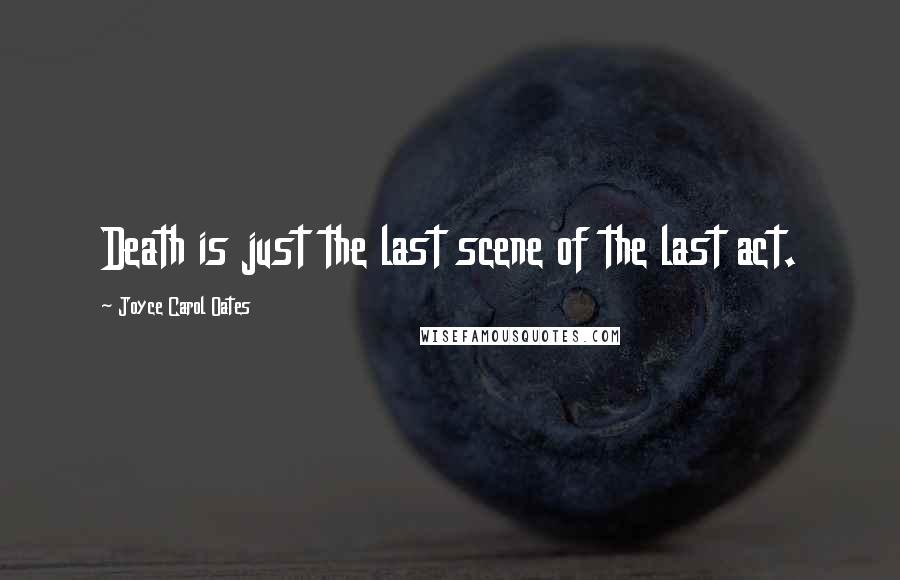 Joyce Carol Oates Quotes: Death is just the last scene of the last act.