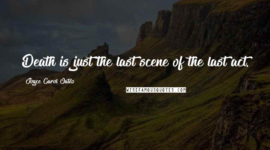 Joyce Carol Oates Quotes: Death is just the last scene of the last act.