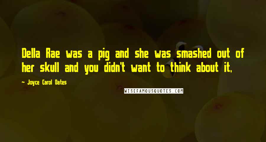 Joyce Carol Oates Quotes: Della Rae was a pig and she was smashed out of her skull and you didn't want to think about it,