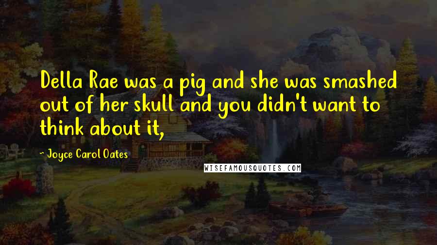 Joyce Carol Oates Quotes: Della Rae was a pig and she was smashed out of her skull and you didn't want to think about it,