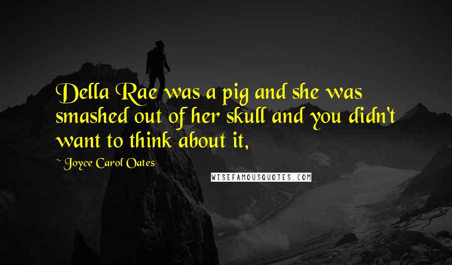 Joyce Carol Oates Quotes: Della Rae was a pig and she was smashed out of her skull and you didn't want to think about it,